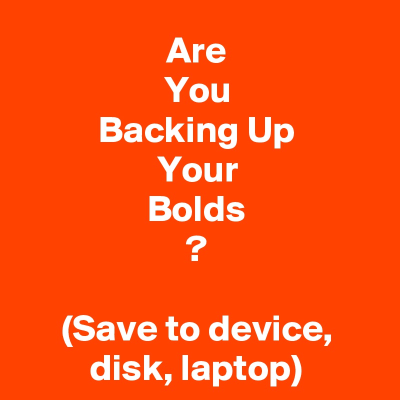 Are
You
Backing Up
Your
Bolds
?

(Save to device, disk, laptop)