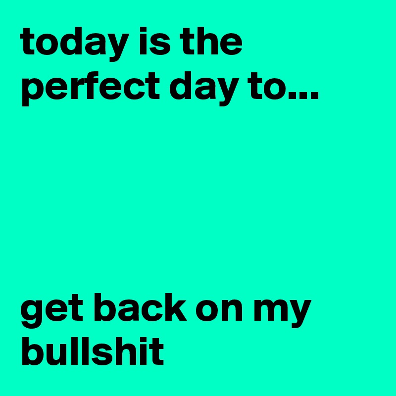 today is the perfect day to...




get back on my bullshit 