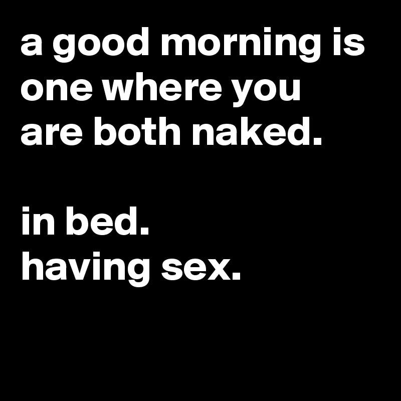 a good morning is one where you are both naked.

in bed. 
having sex.

