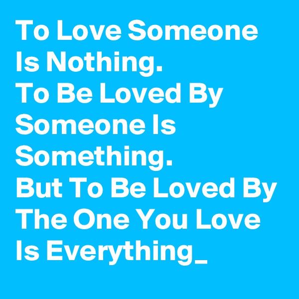 To Love Someone Is Nothing.
To Be Loved By Someone Is Something.
But To Be Loved By The One You Love Is Everything_