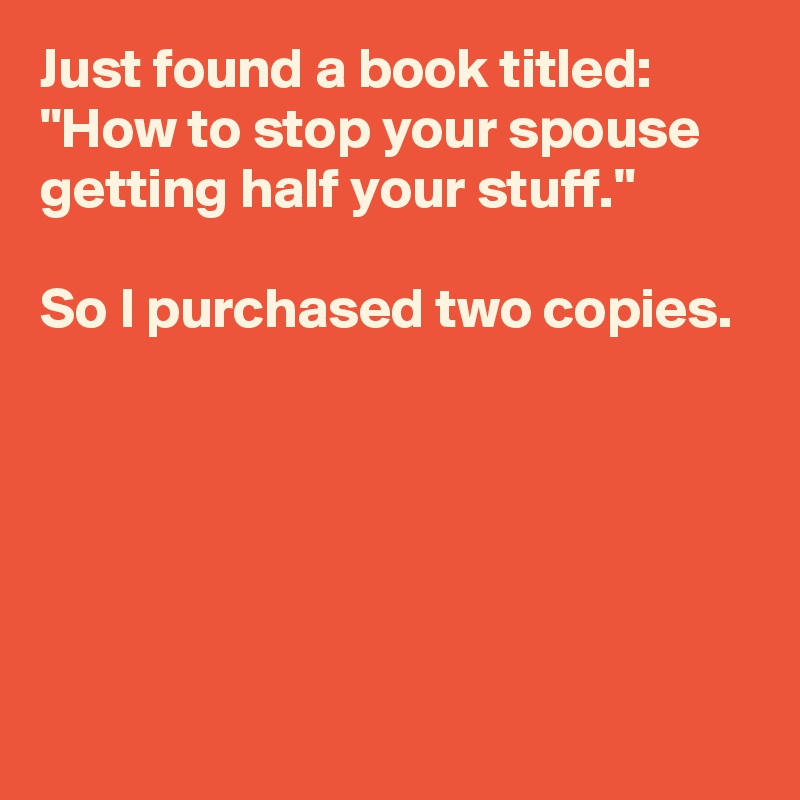 Just found a book titled: "How to stop your spouse getting half your stuff."

So I purchased two copies.





