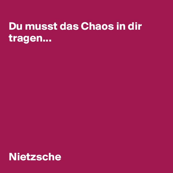 
Du musst das Chaos in dir tragen...









Nietzsche