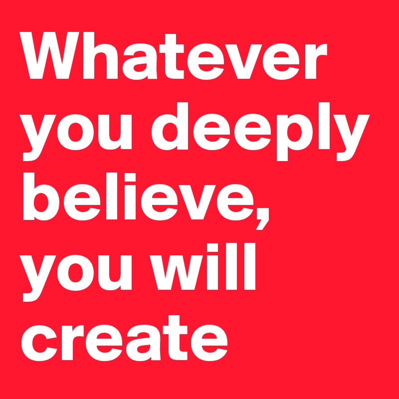 Whatever you deeply believe, you will create