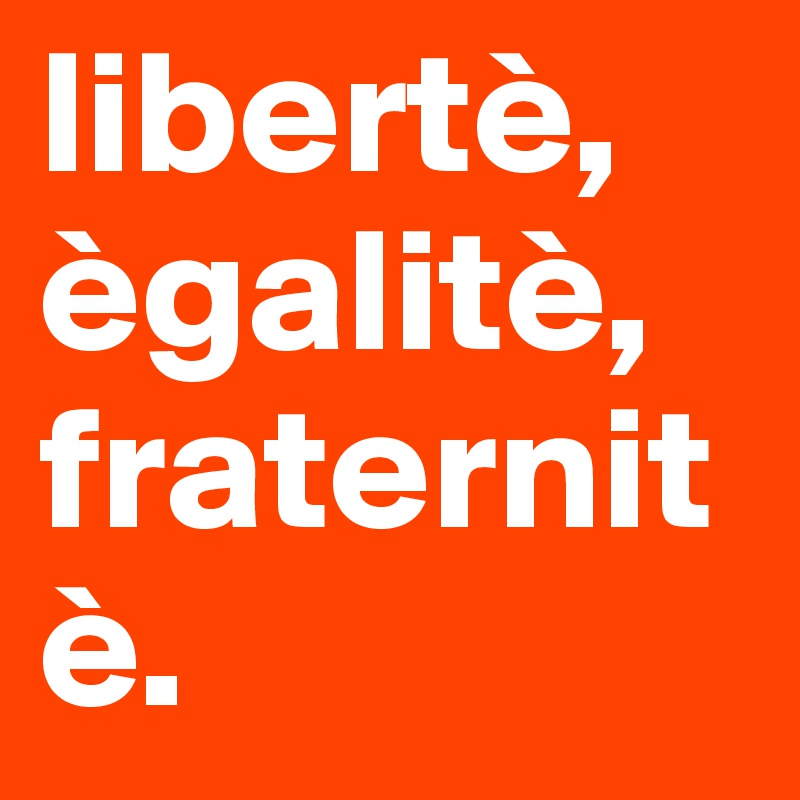 libertè,
ègalitè,
fraternitè.