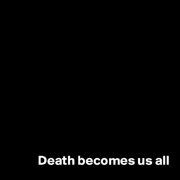 










           Death becomes us all