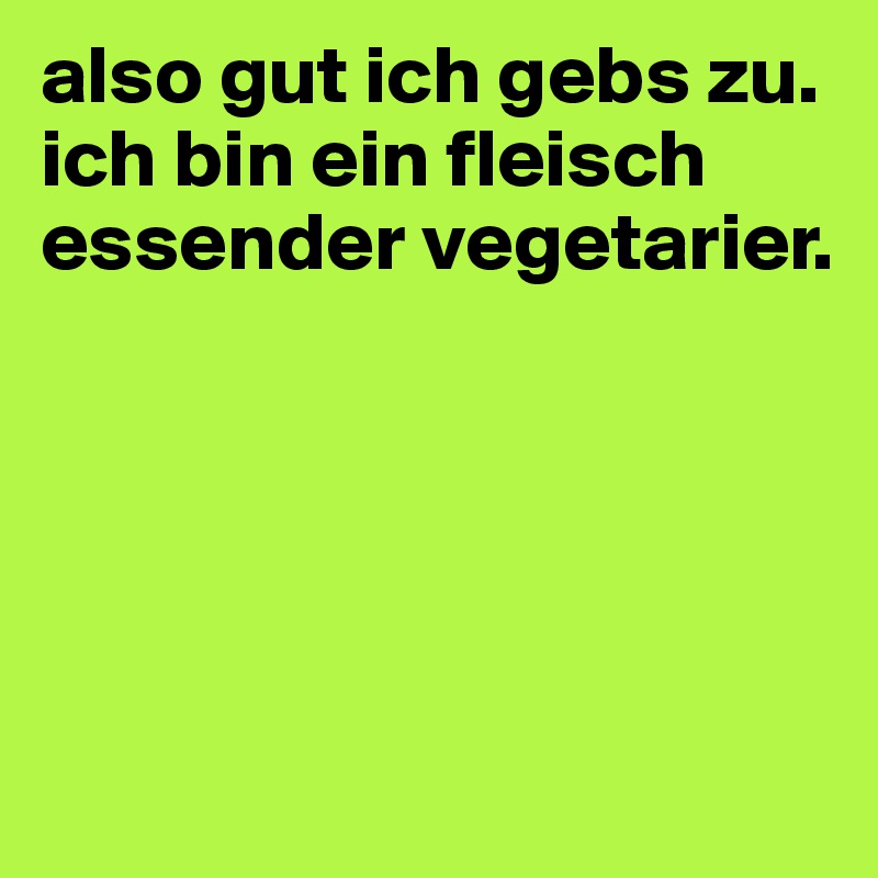 also gut ich gebs zu. 
ich bin ein fleisch essender vegetarier. 






