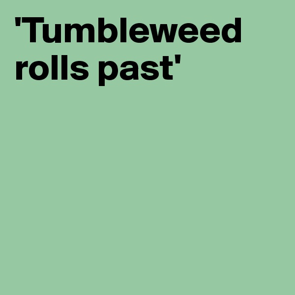 'Tumbleweed rolls past'




