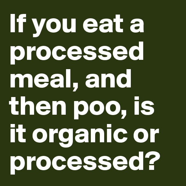 If you eat a processed meal, and then poo, is it organic or processed?