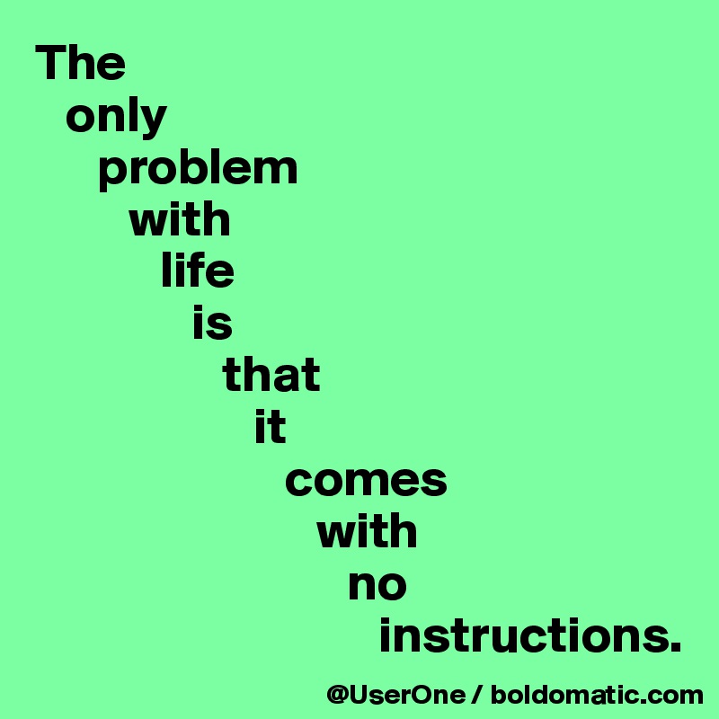 The
   only
      problem
         with
            life
               is
                  that
                     it
                        comes
                           with
                              no
                                 instructions.