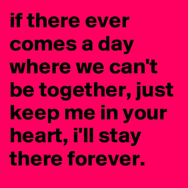 if there ever comes a day where we can't be together, just keep me in your heart, i'll stay there forever.