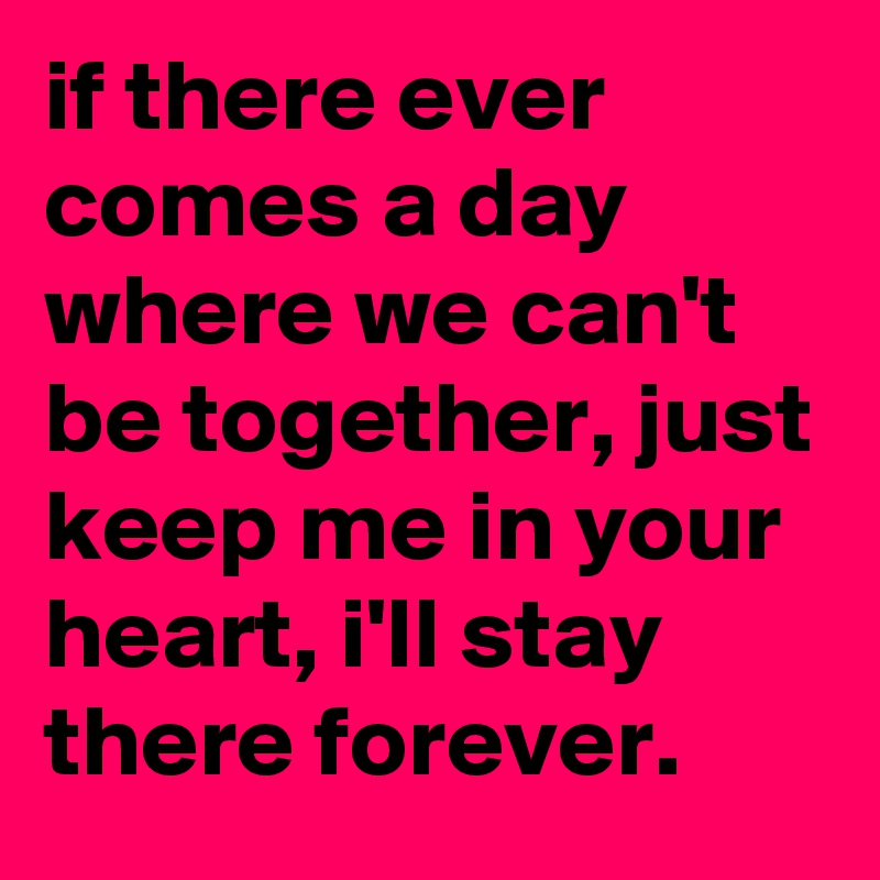 if there ever comes a day where we can't be together, just keep me in your heart, i'll stay there forever.