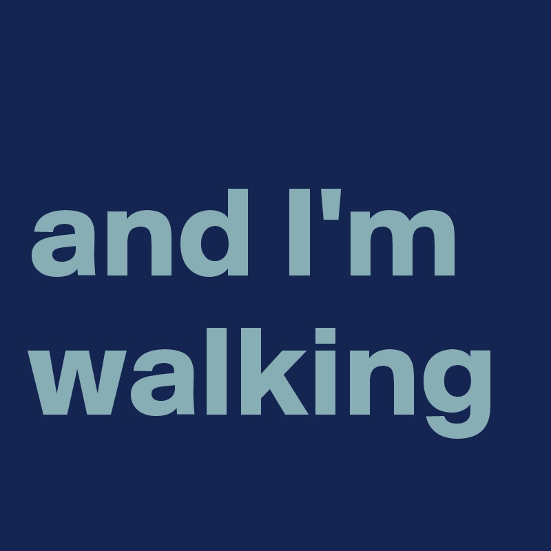 
and I'm walking