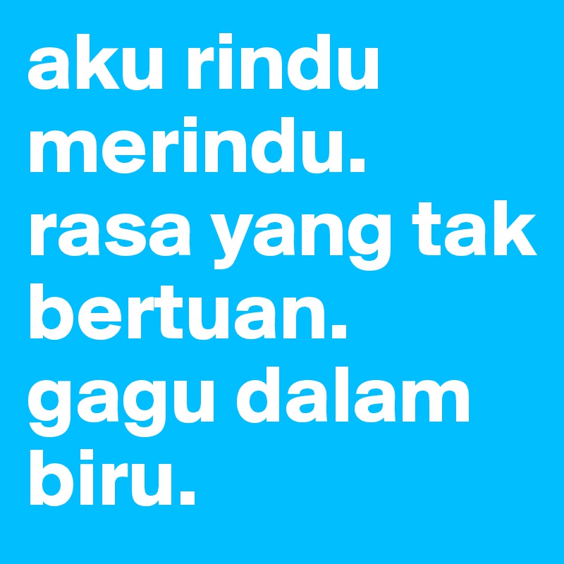 aku rindu merindu. rasa yang tak bertuan. gagu dalam biru. 