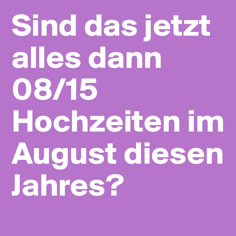 Sind das jetzt alles dann 08/15 Hochzeiten im August diesen Jahres?