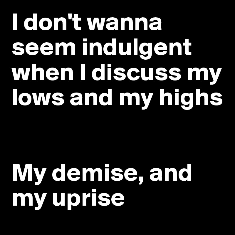 I don't wanna seem indulgent when I discuss my lows and my highs


My demise, and my uprise