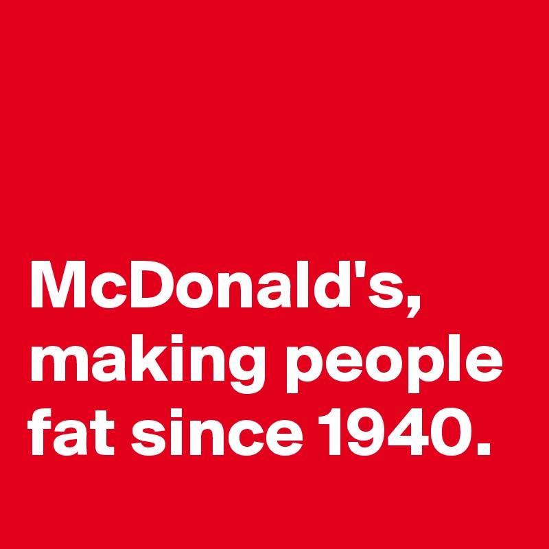 


McDonald's, making people fat since 1940.