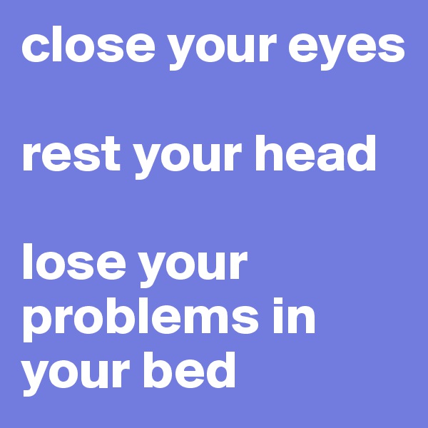 close your eyes

rest your head

lose your problems in your bed