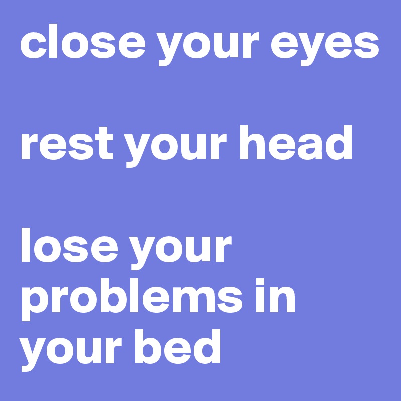 close your eyes

rest your head

lose your problems in your bed