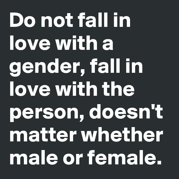 Do not fall in love with a gender, fall in love with the person, doesn't matter whether male or female.