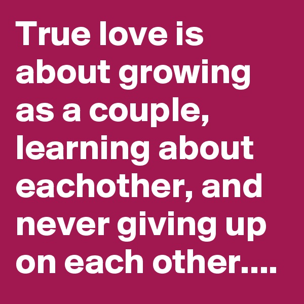 True love is about growing as a couple, learning about eachother, and never giving up on each other....