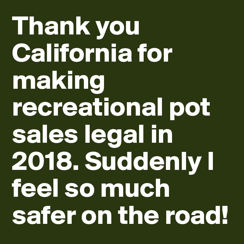 Thank you California for making recreational pot sales legal in 2018. Suddenly I feel so much safer on the road!