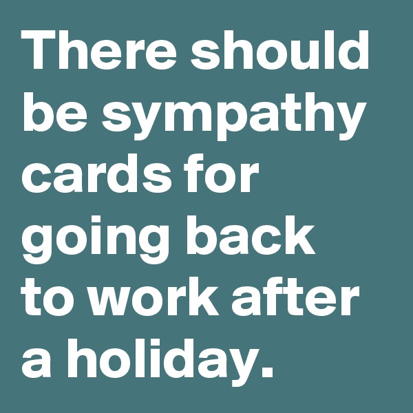 There should be sympathy cards for going back to work after a holiday.