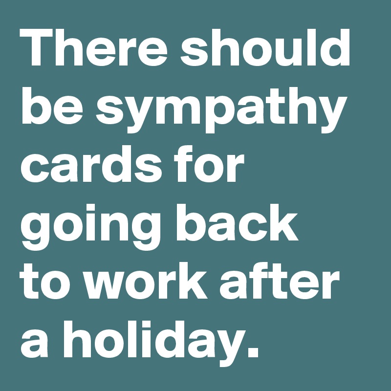 There should be sympathy cards for going back to work after a holiday.