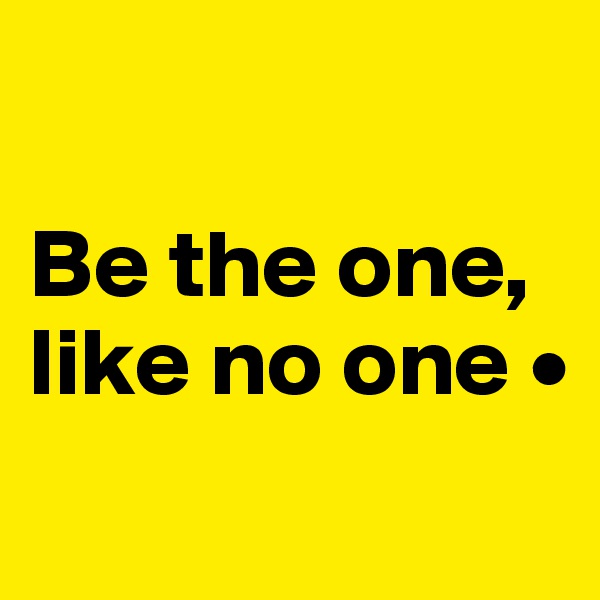 

Be the one, like no one •
