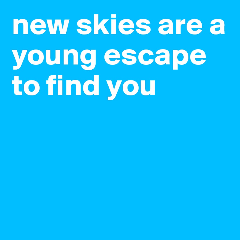 new skies are a young escape to find you



