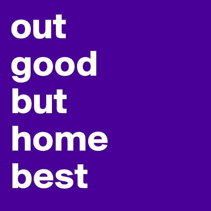 out 
good
but
home
best