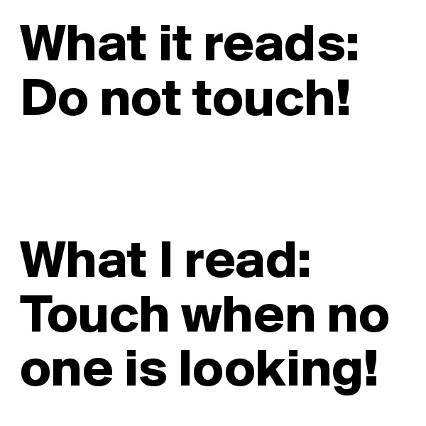 What it reads:
Do not touch!


What I read:
Touch when no one is looking!