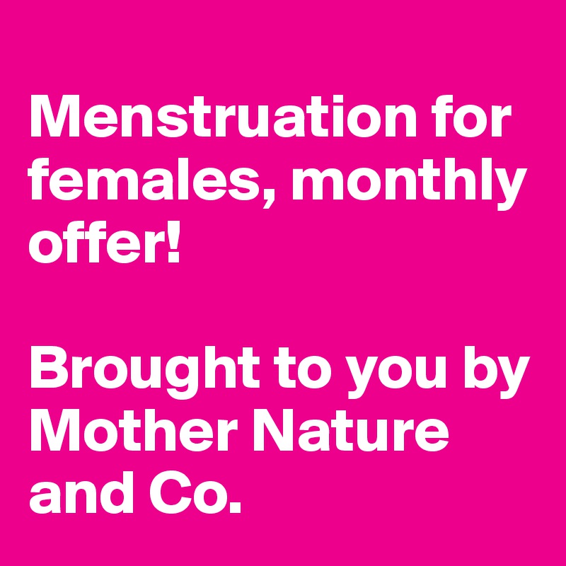 
Menstruation for females, monthly offer!

Brought to you by Mother Nature and Co.