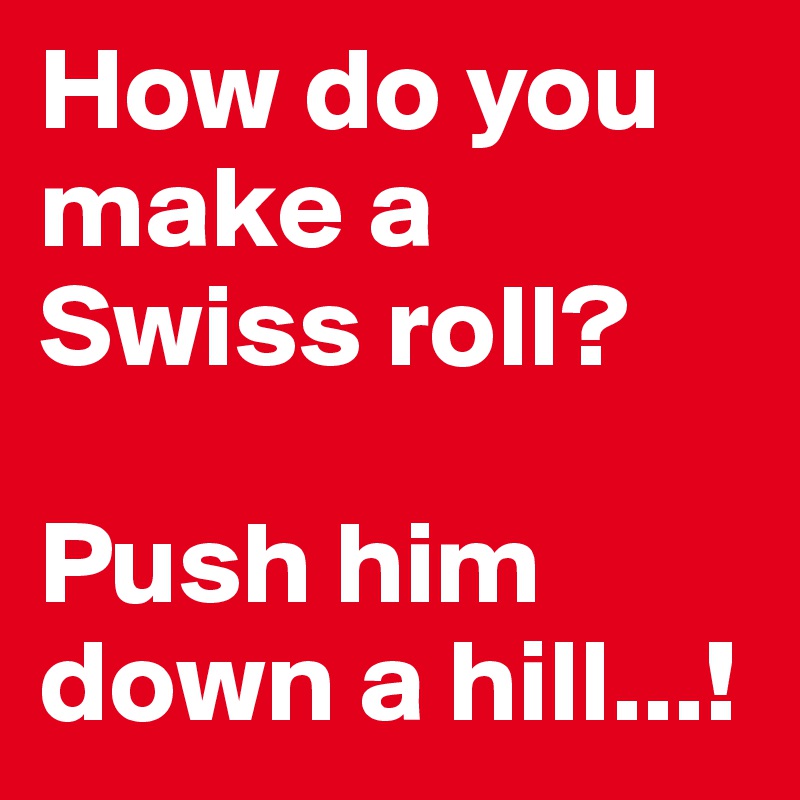 How do you make a Swiss roll? 

Push him down a hill...!