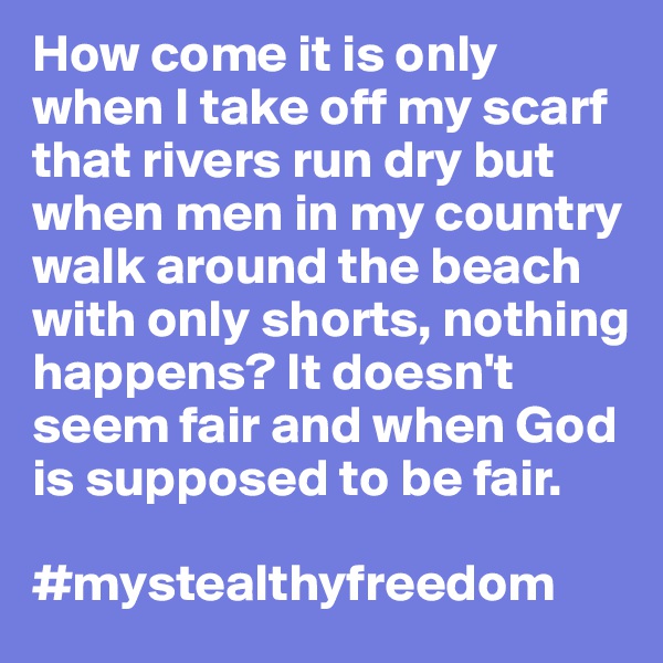 How come it is only when I take off my scarf that rivers run dry but when men in my country walk around the beach with only shorts, nothing happens? It doesn't seem fair and when God is supposed to be fair.

#mystealthyfreedom