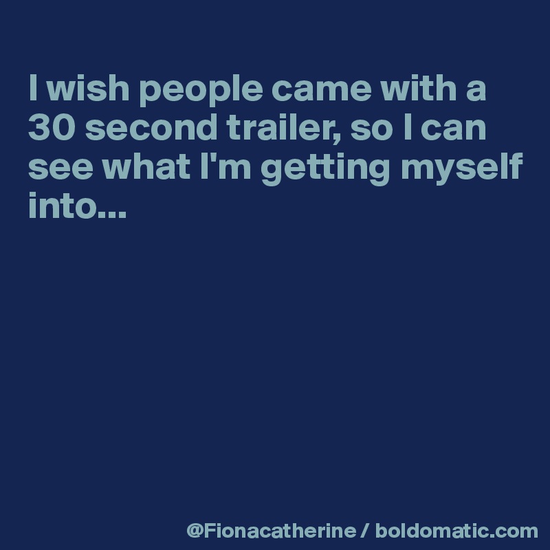 
I wish people came with a
30 second trailer, so I can
see what I'm getting myself
into...






