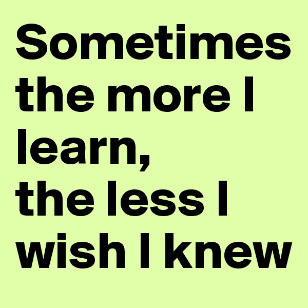 Sometimes
the more I learn,
the less I wish I knew