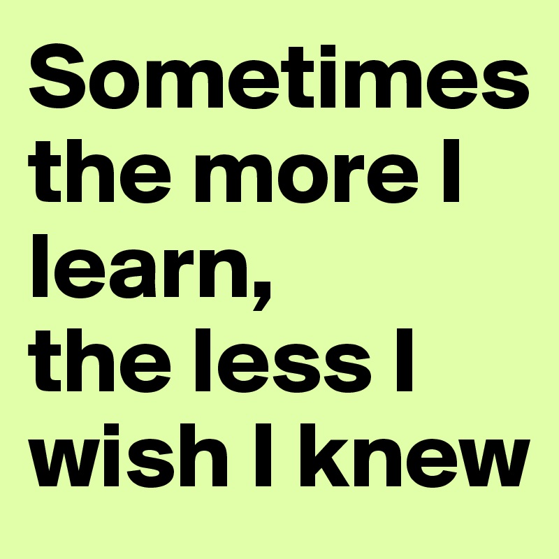 Sometimes
the more I learn,
the less I wish I knew
