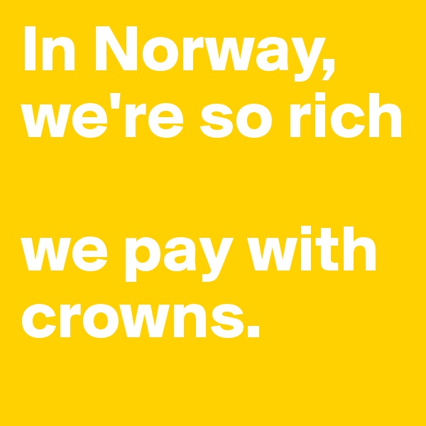 In Norway, we're so rich 

we pay with crowns.