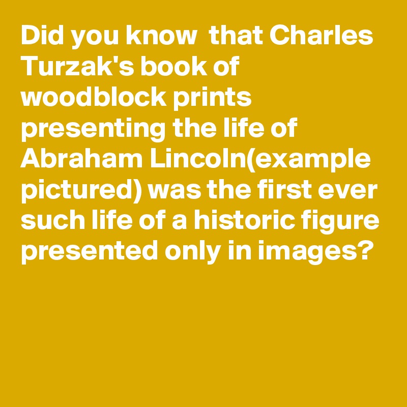 Did you know  that Charles Turzak's book of woodblock prints presenting the life of Abraham Lincoln(example pictured) was the first ever such life of a historic figure presented only in images?