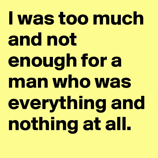 I was too much and not enough for a man who was everything and nothing at all.