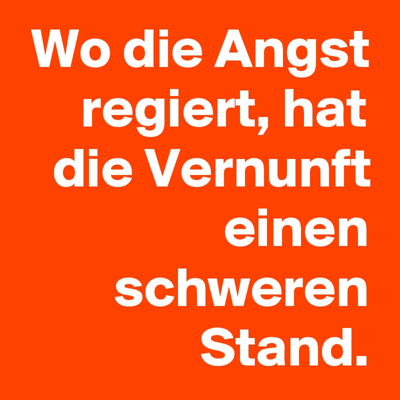 Wo die Angst regiert, hat die Vernunft einen schweren Stand.