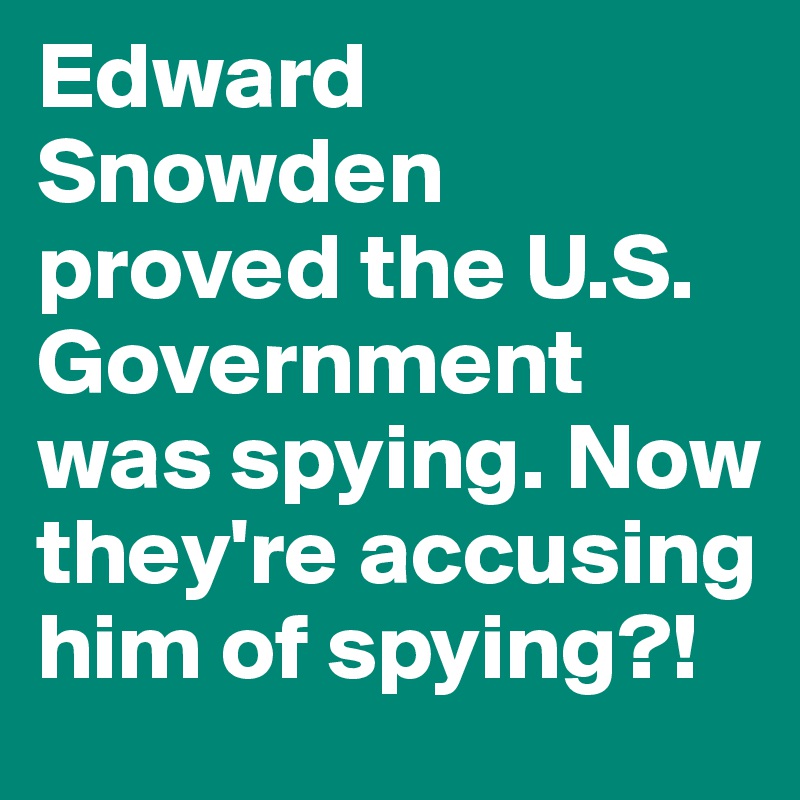 Edward Snowden proved the U.S. Government was spying. Now they're accusing him of spying?!