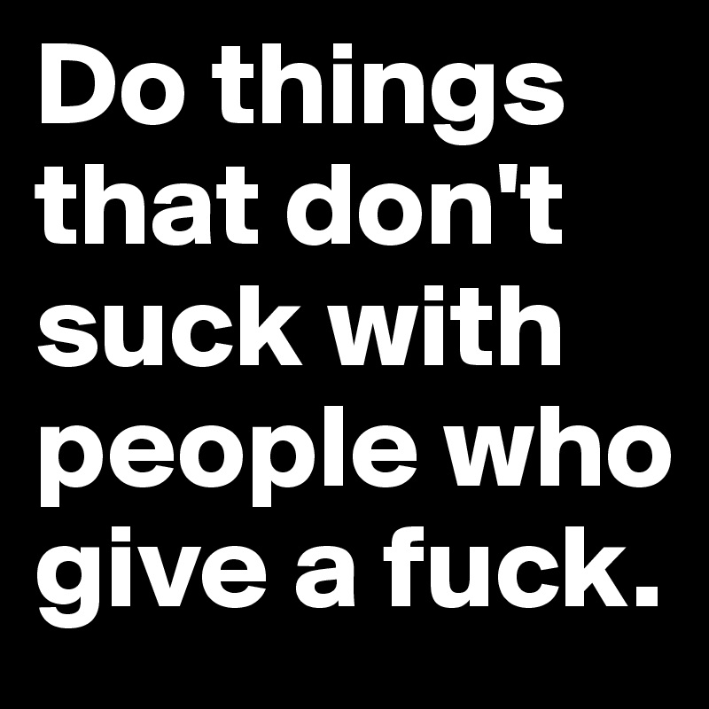 Do things that don't suck with people who give a fuck.