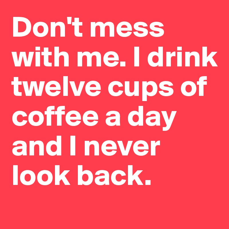 Don't mess with me. I drink twelve cups of coffee a day and I never look back.