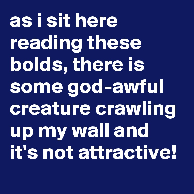 as i sit here reading these bolds, there is some god-awful creature crawling up my wall and it's not attractive!