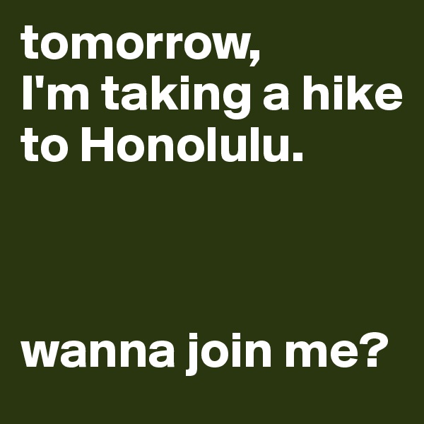 tomorrow,
I'm taking a hike to Honolulu. 



wanna join me?