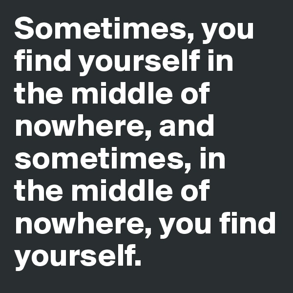 Sometimes, you find yourself in the middle of nowhere, and sometimes, in the middle of nowhere, you find yourself.
