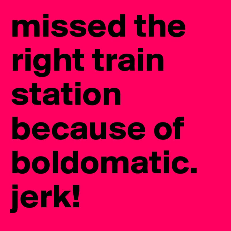 missed the right train station because of boldomatic. jerk!