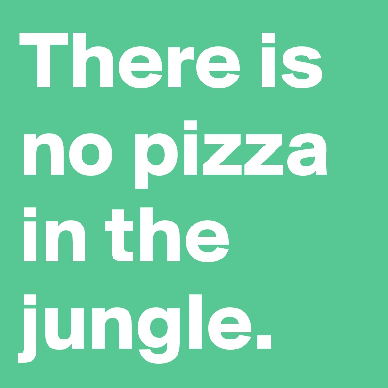 There is no pizza in the jungle.