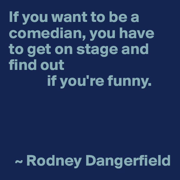 If you want to be a comedian, you have to get on stage and find out
            if you're funny.




  ~ Rodney Dangerfield